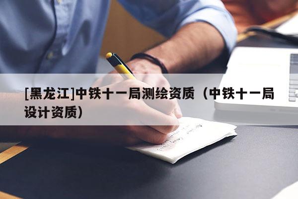 [黑龍江]中鐵十一局測(cè)繪資質(zhì)（中鐵十一局設(shè)計(jì)資質(zhì)）