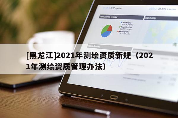 [黑龍江]2021年測(cè)繪資質(zhì)新規(guī)（2021年測(cè)繪資質(zhì)管理辦法）