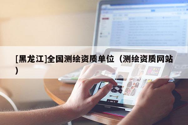 [黑龍江]全國(guó)測(cè)繪資質(zhì)單位（測(cè)繪資質(zhì)網(wǎng)站）