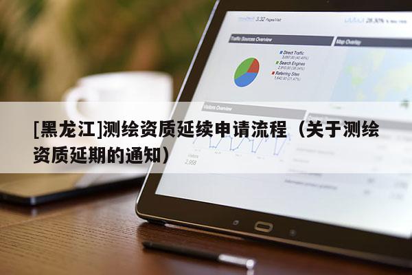 [黑龍江]測(cè)繪資質(zhì)延續(xù)申請(qǐng)流程（關(guān)于測(cè)繪資質(zhì)延期的通知）