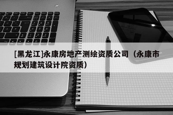 [黑龍江]永康房地產(chǎn)測繪資質(zhì)公司（永康市規(guī)劃建筑設(shè)計(jì)院資質(zhì)）