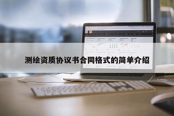 測繪資質(zhì)協(xié)議書合同格式的簡單介紹