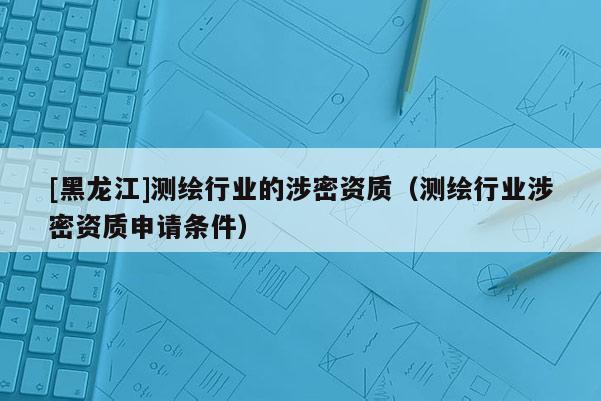 [黑龍江]測(cè)繪行業(yè)的涉密資質(zhì)（測(cè)繪行業(yè)涉密資質(zhì)申請(qǐng)條件）