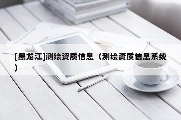 [黑龍江]測繪資質(zhì)信息（測繪資質(zhì)信息系統(tǒng)）