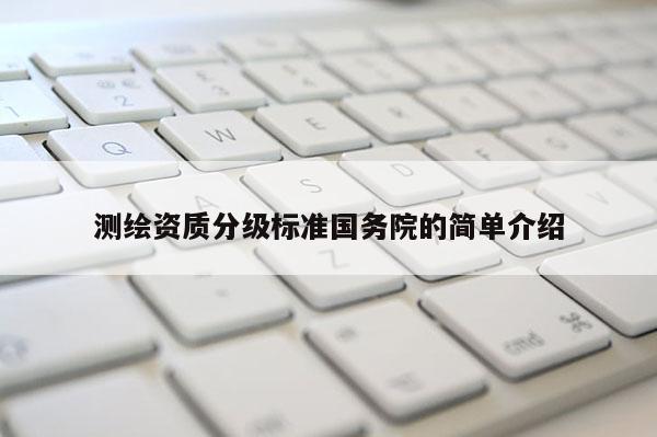 測繪資質(zhì)分級標準國務(wù)院的簡單介紹