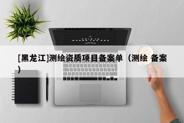 [黑龍江]測繪資質(zhì)項目備案單（測繪 備案）