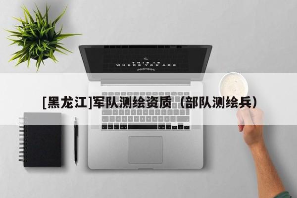 [黑龍江]軍隊測繪資質(zhì)（部隊測繪兵）
