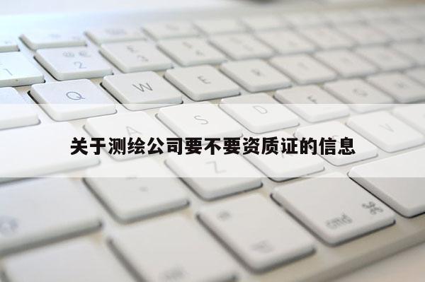 關(guān)于測繪公司要不要資質(zhì)證的信息