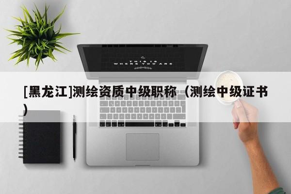 [黑龍江]測(cè)繪資質(zhì)中級(jí)職稱（測(cè)繪中級(jí)證書(shū)）