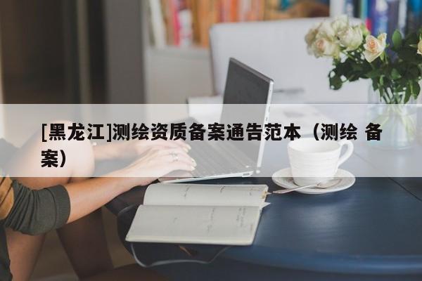 [黑龍江]測(cè)繪資質(zhì)備案通告范本（測(cè)繪 備案）