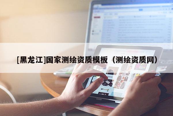 [黑龍江]國家測繪資質(zhì)模板（測繪資質(zhì)網(wǎng)）