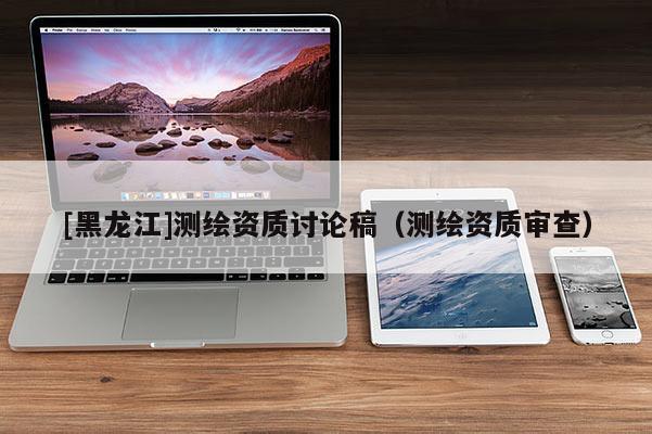 [黑龍江]測(cè)繪資質(zhì)討論稿（測(cè)繪資質(zhì)審查）