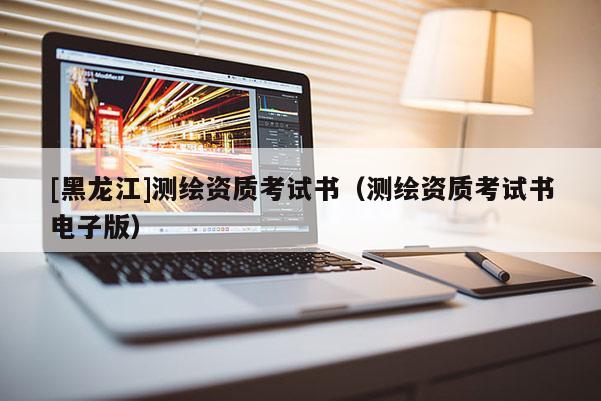 [黑龍江]測(cè)繪資質(zhì)考試書(shū)（測(cè)繪資質(zhì)考試書(shū)電子版）
