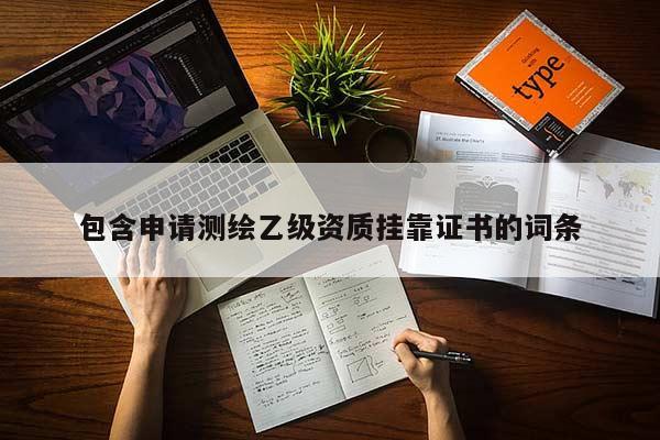包含申請(qǐng)測(cè)繪乙級(jí)資質(zhì)掛靠證書(shū)的詞條