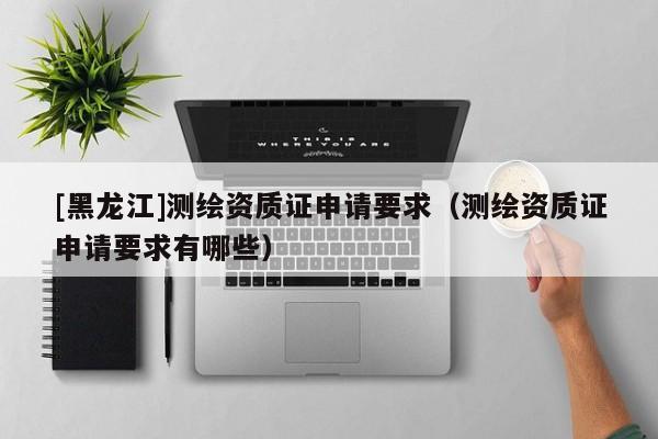 [黑龍江]測(cè)繪資質(zhì)證申請(qǐng)要求（測(cè)繪資質(zhì)證申請(qǐng)要求有哪些）