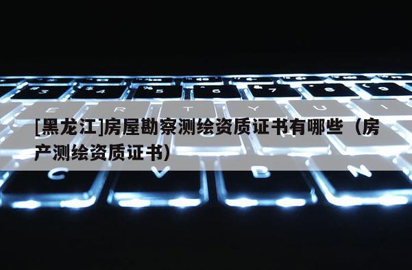 [黑龍江]房屋勘察測(cè)繪資質(zhì)證書有哪些（房產(chǎn)測(cè)繪資質(zhì)證書）