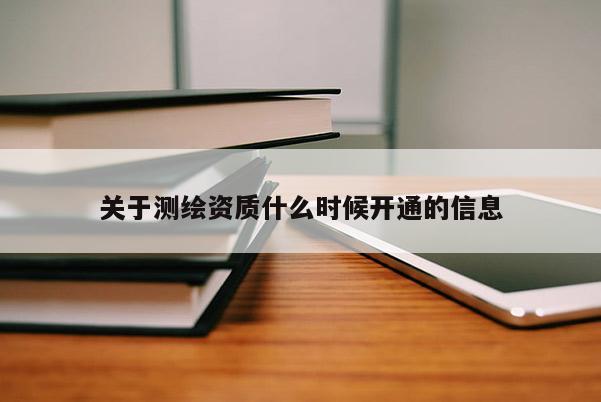 關(guān)于測繪資質(zhì)什么時候開通的信息
