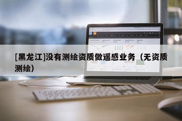 [黑龍江]沒(méi)有測(cè)繪資質(zhì)做遙感業(yè)務(wù)（無(wú)資質(zhì)測(cè)繪）
