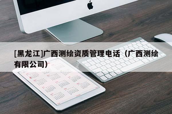 [黑龍江]廣西測繪資質(zhì)管理電話（廣西測繪有限公司）