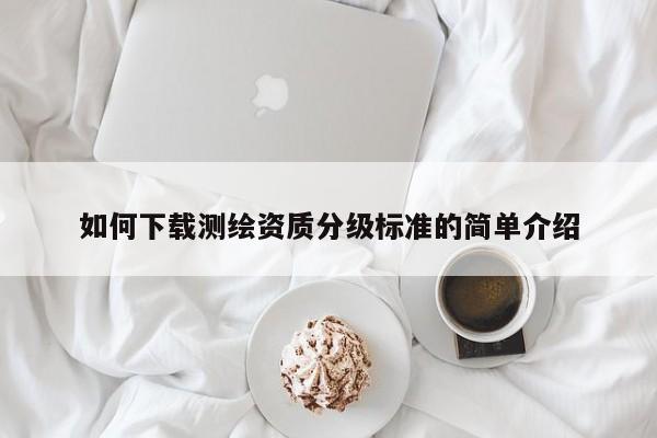 如何下載測(cè)繪資質(zhì)分級(jí)標(biāo)準(zhǔn)的簡(jiǎn)單介紹