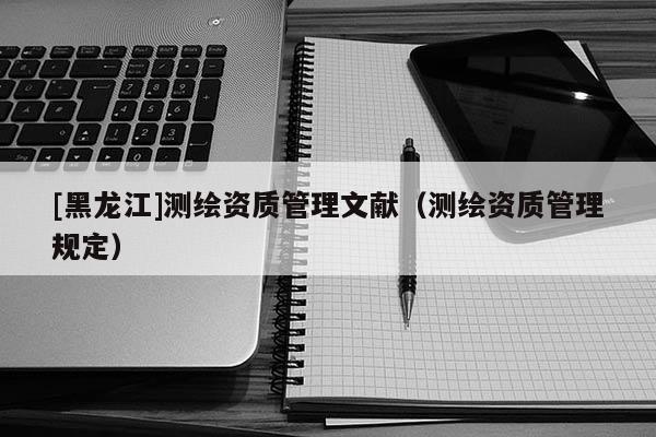 [黑龍江]測繪資質(zhì)管理文獻(xiàn)（測繪資質(zhì)管理規(guī)定）