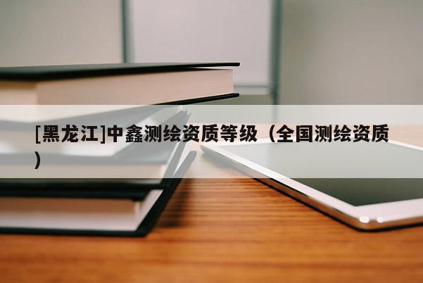 [黑龍江]中鑫測繪資質等級（全國測繪資質）