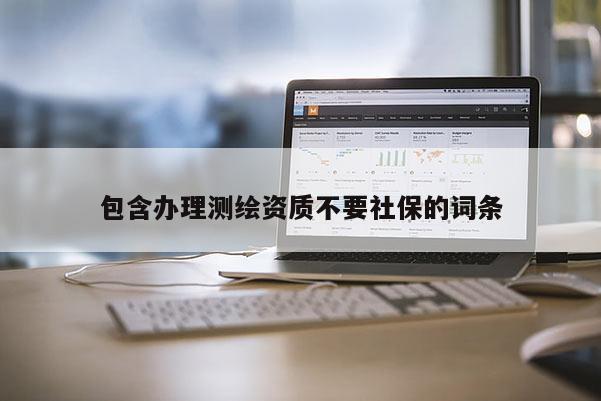 包含辦理測繪資質(zhì)不要社保的詞條