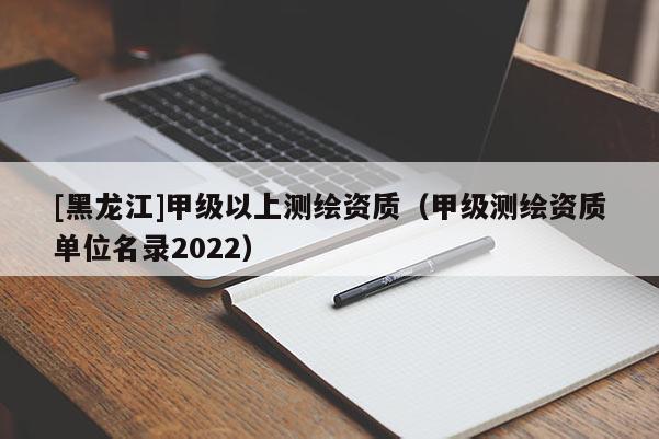 [黑龍江]甲級以上測繪資質（甲級測繪資質單位名錄2022）