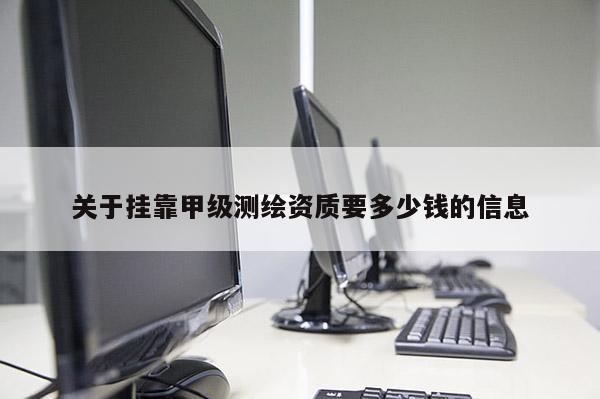關(guān)于掛靠甲級測繪資質(zhì)要多少錢的信息