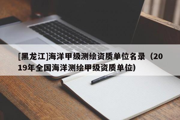 [黑龍江]海洋甲級(jí)測(cè)繪資質(zhì)單位名錄（2019年全國(guó)海洋測(cè)繪甲級(jí)資質(zhì)單位）