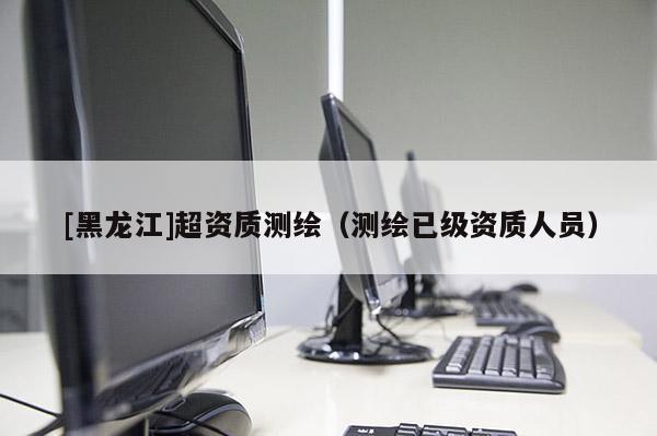 [黑龍江]超資質測繪（測繪已級資質人員）