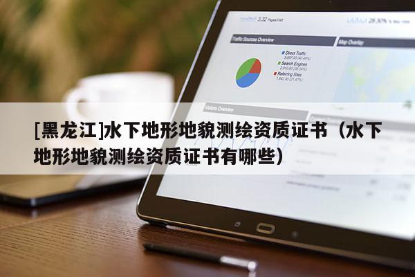 [黑龍江]水下地形地貌測繪資質證書（水下地形地貌測繪資質證書有哪些）