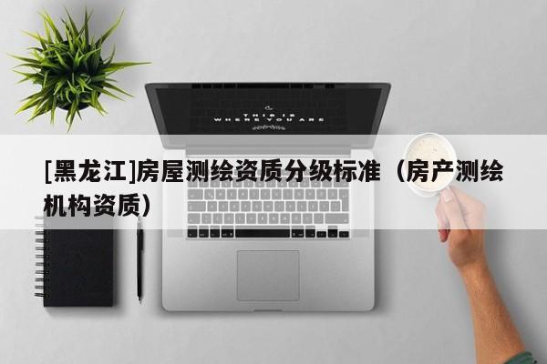 [黑龍江]房屋測(cè)繪資質(zhì)分級(jí)標(biāo)準(zhǔn)（房產(chǎn)測(cè)繪機(jī)構(gòu)資質(zhì)）