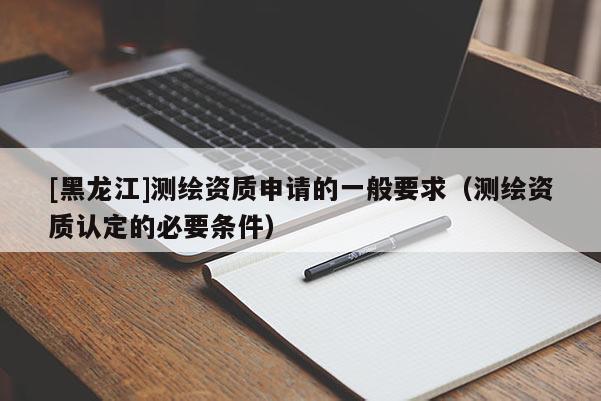 [黑龍江]測(cè)繪資質(zhì)申請(qǐng)的一般要求（測(cè)繪資質(zhì)認(rèn)定的必要條件）