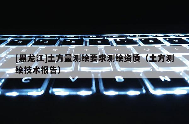 [黑龍江]土方量測繪要求測繪資質(zhì)（土方測繪技術(shù)報(bào)告）