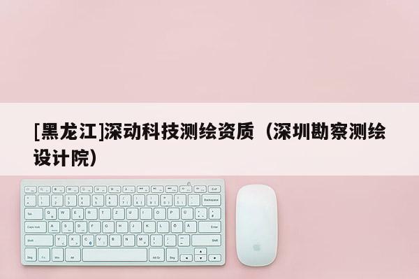 [黑龍江]深動科技測繪資質（深圳勘察測繪設計院）