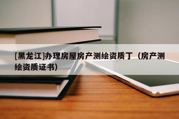 [黑龍江]辦理房屋房產(chǎn)測(cè)繪資質(zhì)?。ǚ慨a(chǎn)測(cè)繪資質(zhì)證書(shū)）