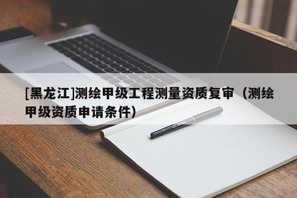 [黑龍江]測繪甲級工程測量資質(zhì)復(fù)審（測繪甲級資質(zhì)申請條件）