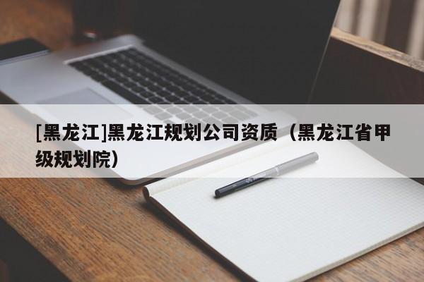 [黑龍江]黑龍江規(guī)劃公司資質(zhì)（黑龍江省甲級(jí)規(guī)劃院）