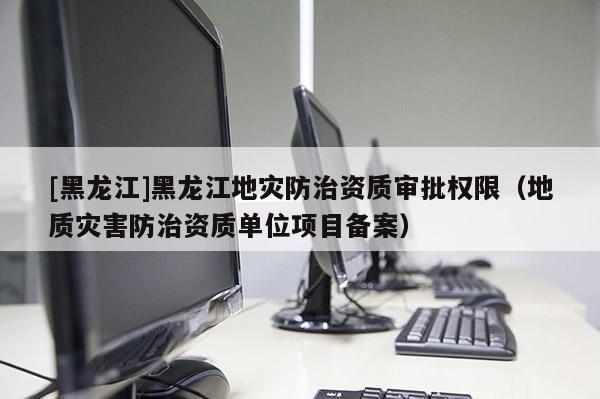 [黑龍江]黑龍江地災(zāi)防治資質(zhì)審批權(quán)限（地質(zhì)災(zāi)害防治資質(zhì)單位項(xiàng)目備案）