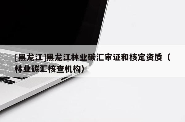 [黑龍江]黑龍江林業(yè)碳匯審證和核定資質(zhì)（林業(yè)碳匯核查機構(gòu)）
