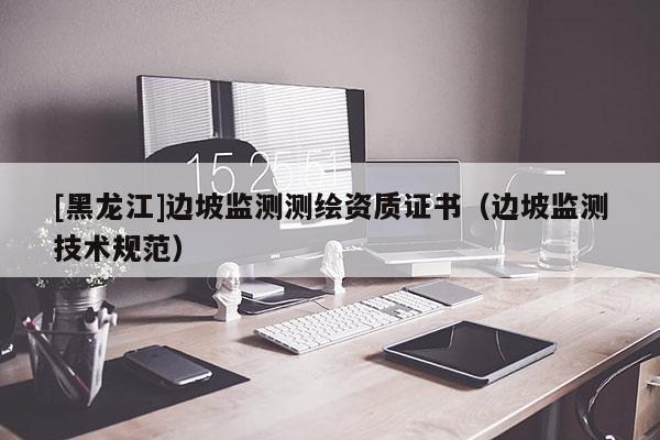 [黑龍江]邊坡監(jiān)測測繪資質證書（邊坡監(jiān)測技術規(guī)范）