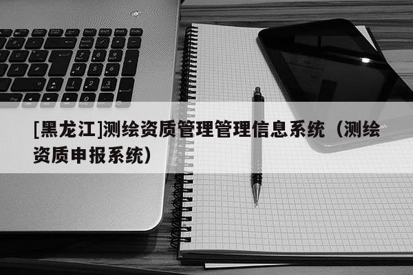 [黑龍江]測繪資質(zhì)管理管理信息系統(tǒng)（測繪資質(zhì)申報(bào)系統(tǒng)）