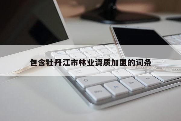 包含牡丹江市林業(yè)資質(zhì)加盟的詞條