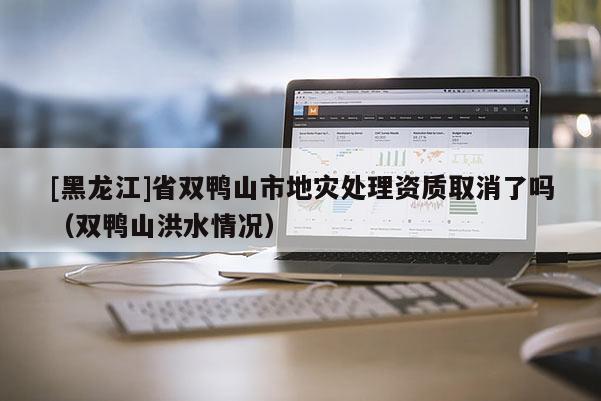 [黑龍江]省雙鴨山市地災(zāi)處理資質(zhì)取消了嗎（雙鴨山洪水情況）