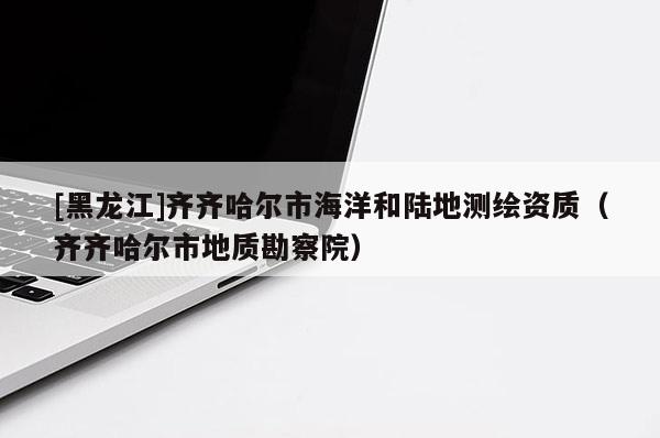 [黑龍江]齊齊哈爾市海洋和陸地測繪資質（齊齊哈爾市地質勘察院）