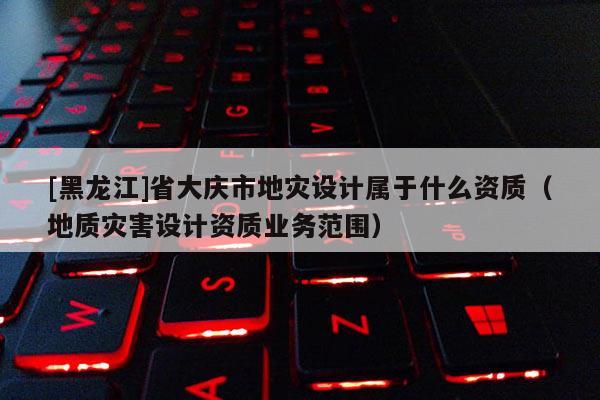 [黑龍江]省大慶市地災(zāi)設(shè)計(jì)屬于什么資質(zhì)（地質(zhì)災(zāi)害設(shè)計(jì)資質(zhì)業(yè)務(wù)范圍）