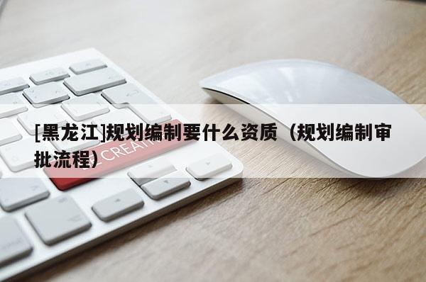 [黑龍江]規(guī)劃編制要什么資質(zhì)（規(guī)劃編制審批流程）