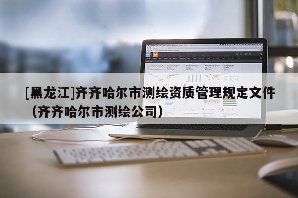 [黑龍江]齊齊哈爾市測(cè)繪資質(zhì)管理規(guī)定文件（齊齊哈爾市測(cè)繪公司）