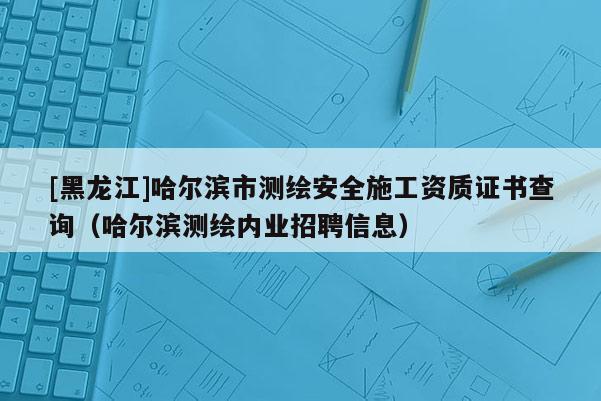[黑龍江]哈爾濱市測繪安全施工資質(zhì)證書查詢（哈爾濱測繪內(nèi)業(yè)招聘信息）